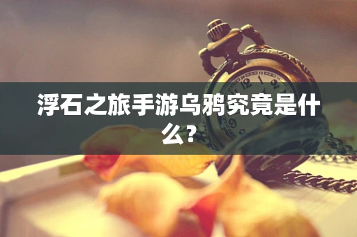 浮石之旅手游乌鸦究竟是什么？