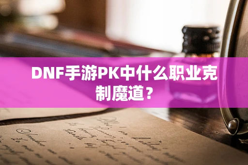 DNF手游PK中什么职业克制魔道？