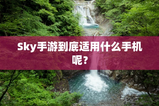 Sky手游到底适用什么手机呢？