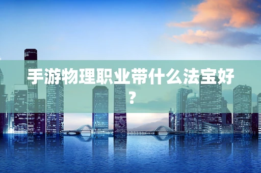 手游物理职业带什么法宝好？