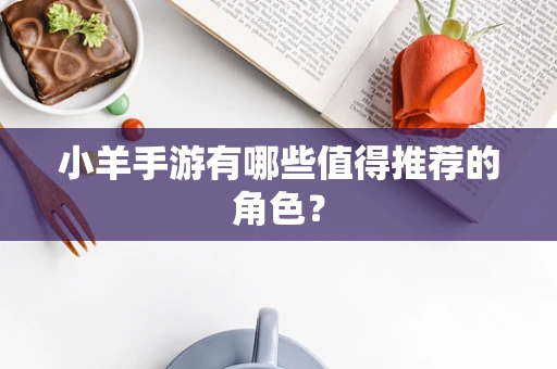 小羊手游有哪些值得推荐的角色？