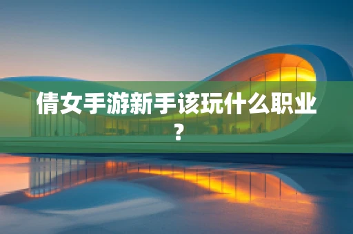 倩女手游新手该玩什么职业？