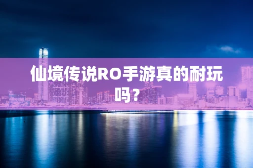仙境传说RO手游真的耐玩吗？