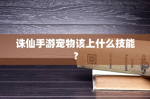 诛仙手游宠物该上什么技能？
