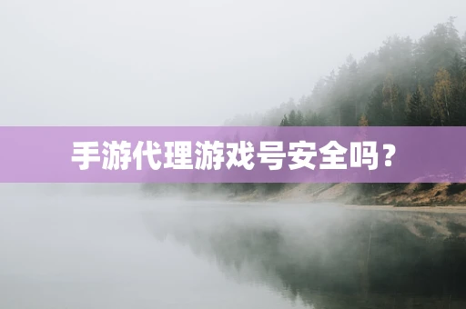 手游代理游戏号安全吗？