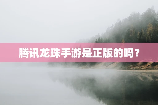 腾讯龙珠手游是正版的吗？