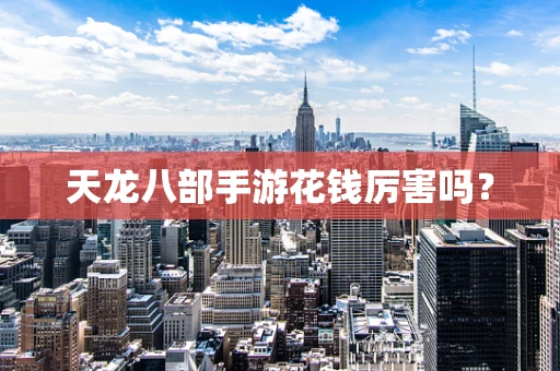 天龙八部手游花钱厉害吗？