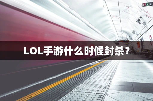 LOL手游什么时候封杀？