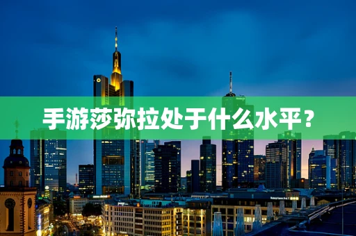 手游莎弥拉处于什么水平？