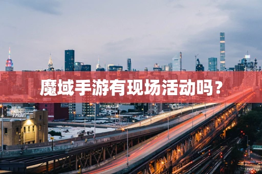 魔域手游有现场活动吗？