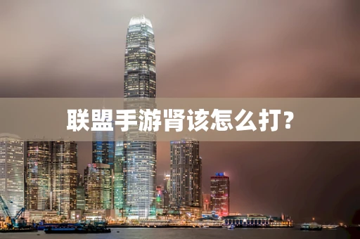 联盟手游肾该怎么打？