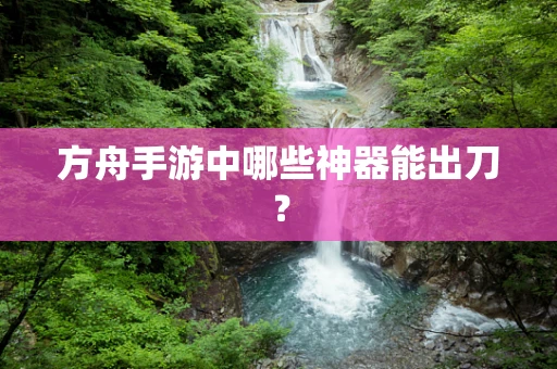 方舟手游中哪些神器能出刀？