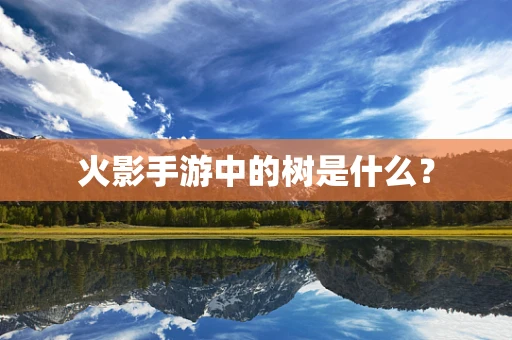 火影手游中的树是什么？