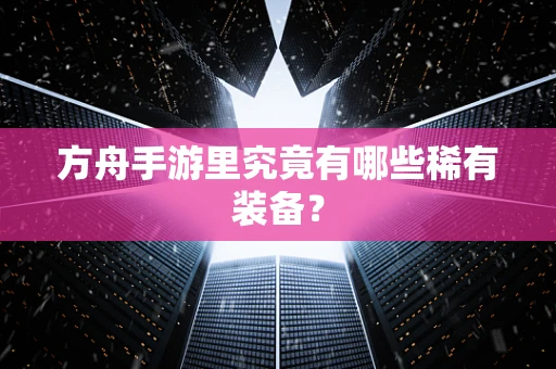 方舟手游里究竟有哪些稀有装备？