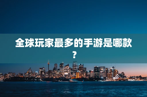 全球玩家最多的手游是哪款？