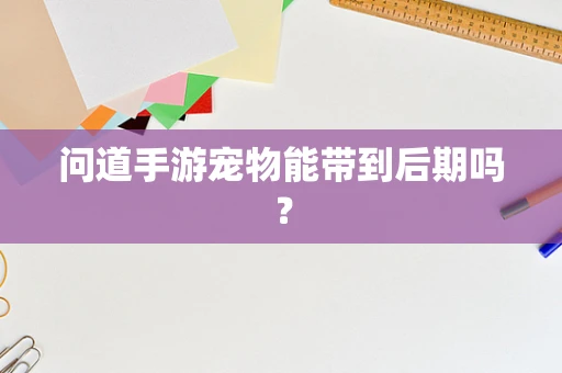 问道手游宠物能带到后期吗？