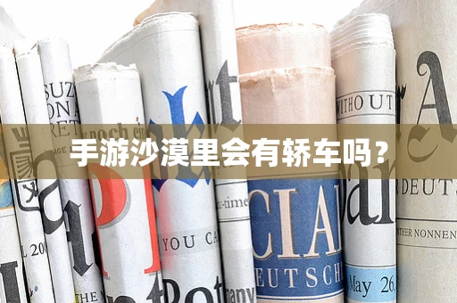 手游沙漠里会有轿车吗？