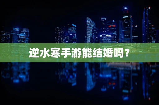 逆水寒手游能结婚吗？