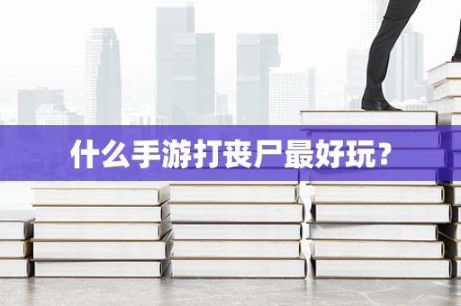 什么手游打丧尸最好玩？