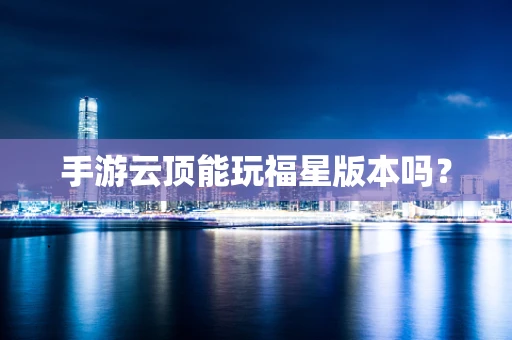 手游云顶能玩福星版本吗？