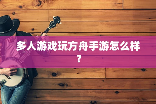 多人游戏玩方舟手游怎么样？