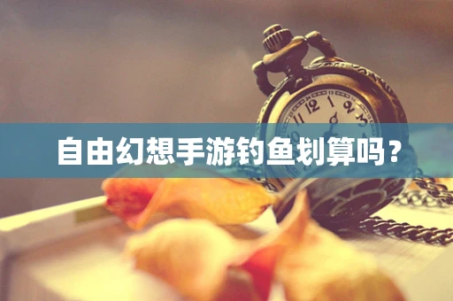 自由幻想手游钓鱼划算吗？