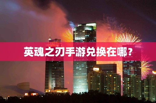 英魂之刃手游兑换在哪？