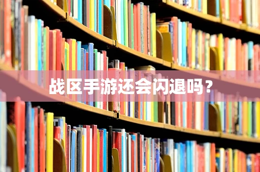 战区手游还会闪退吗？