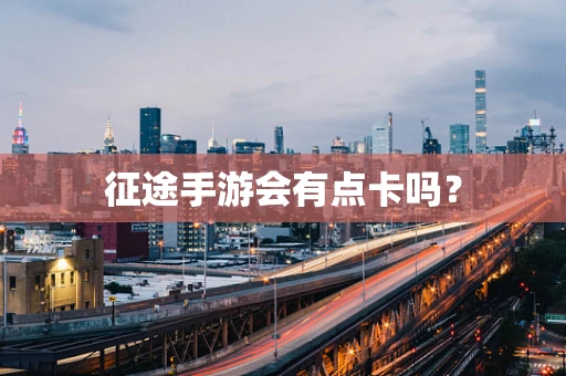 征途手游会有点卡吗？