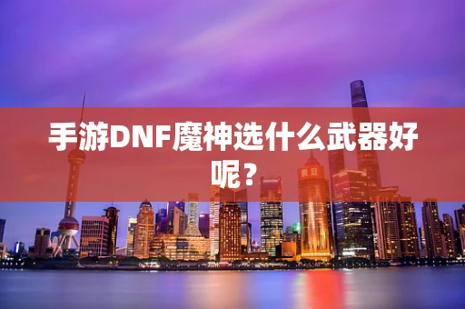 手游DNF魔神选什么武器好呢？