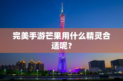 完美手游芒果用什么精灵合适呢？