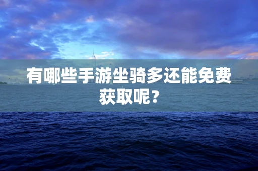 有哪些手游坐骑多还能免费获取呢？