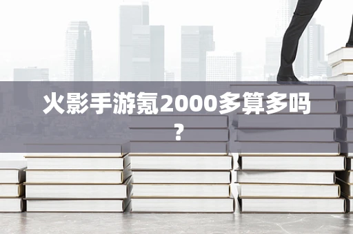 火影手游氪2000多算多吗？