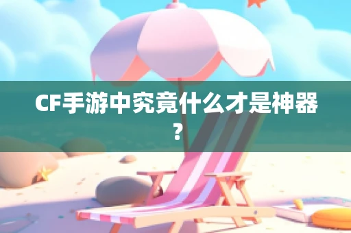 CF手游中究竟什么才是神器？