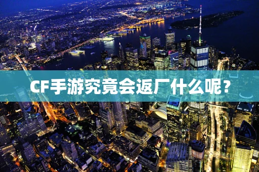CF手游究竟会返厂什么呢？