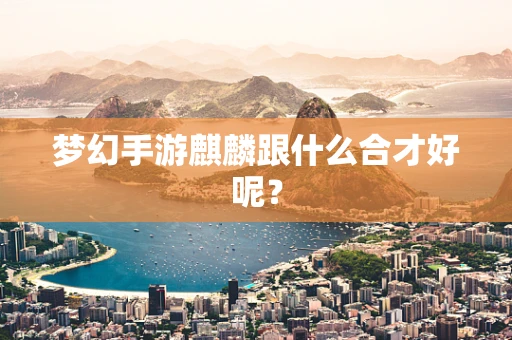 梦幻手游麒麟跟什么合才好呢？