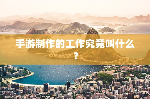 手游制作的工作究竟叫什么？