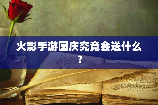 火影手游国庆究竟会送什么？