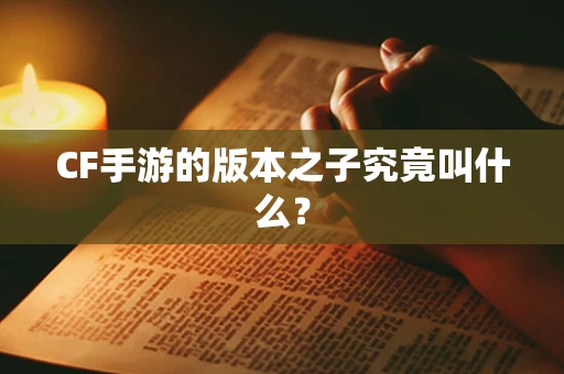 CF手游的版本之子究竟叫什么？