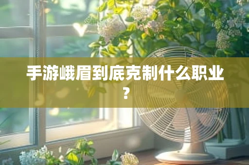 手游峨眉到底克制什么职业？