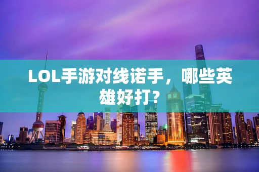 LOL手游对线诺手，哪些英雄好打？