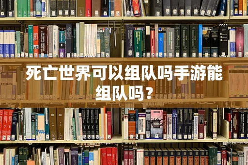 死亡世界可以组队吗手游能组队吗？