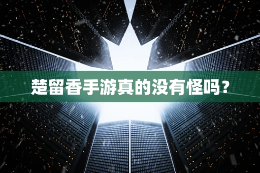 楚留香手游真的没有怪吗？