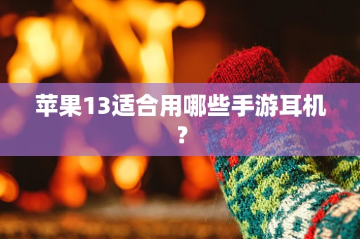 苹果13适合用哪些手游耳机？