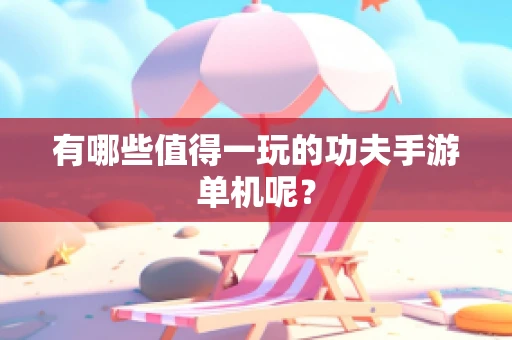 有哪些值得一玩的功夫手游单机呢？