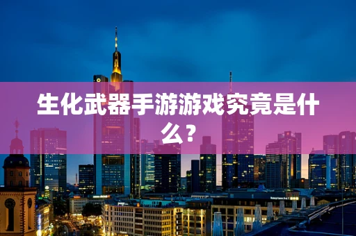 生化武器手游游戏究竟是什么？