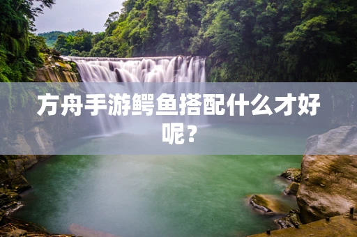 方舟手游鳄鱼搭配什么才好呢？