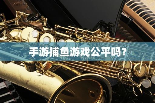 手游捕鱼游戏公平吗？