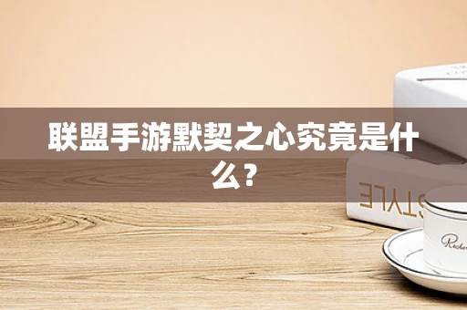 联盟手游默契之心究竟是什么？