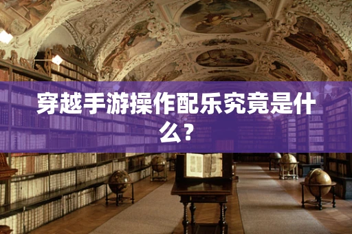 穿越手游操作配乐究竟是什么？